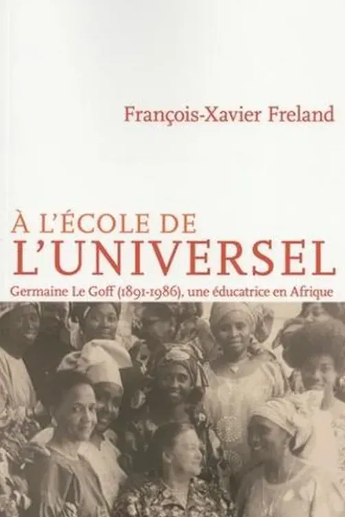 A l'école de l'universel. Germaine Le Goff (1891-1986), une éducatrice en Afrique, François-Xavier Freland
