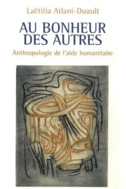 Au bonheur des autres. Anthropologie de l'aide humanitaire, Laëtitia Atlani-Duault