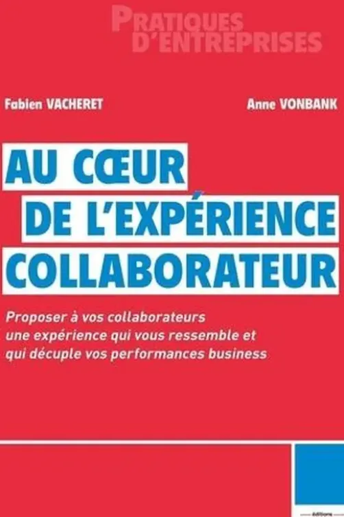 Au coeur de l'expérience collaborateur. Proposer à vos collaborateurs une expérience qui vous ressemble et qui décuple vos performances business, Fabien Vacheret