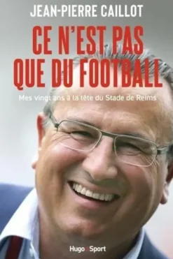 Ce n'est pas que du Football. Mes vingt ans à la tête du stade de Reims, Jean-Pierre Caillot