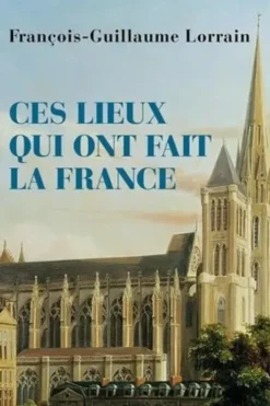 Ces lieux qui ont fait la France, François-Guillaume Lorrain