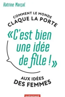 C'est bien une idée de fille !. Comment le monde claque la porte aux idées des femmes, Marçal Katrine