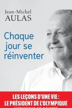 Chaque jour se réinventer. Les leçons d'une vie : le président de l'Olympique Lyonnais se confie, Jean-Michel Aulas