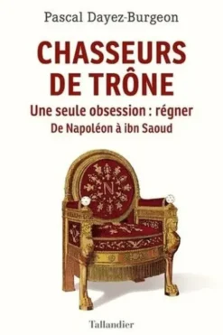 Chasseurs de trône. Une seule obsession : régner. De Napoléon à ibn Saoud, Pascal Dayez-Burgeon