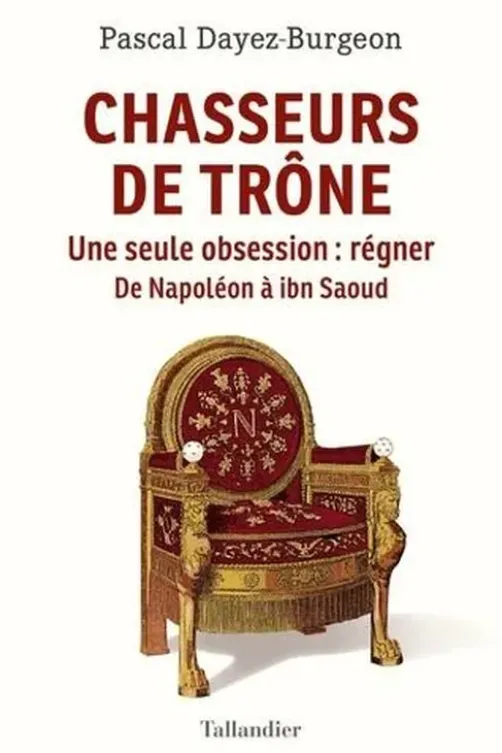Chasseurs de trône. Une seule obsession : régner. De Napoléon à ibn Saoud, Pascal Dayez-Burgeon