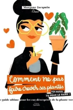 Comment ne pas faire crever ses plantes. Le guide ultime pour les cas désespérés de la plante verte, Morgane Jacqmin
