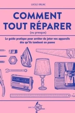 Comment tout réparer (ou presque). Le guide pratique pour arrêter de jeter vos appareils dès qu'ils tombent en panne, Lucile Orliac