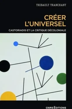 Créer l'universel. Castoriadis et la critique décoloniale, Thibault Tranchant