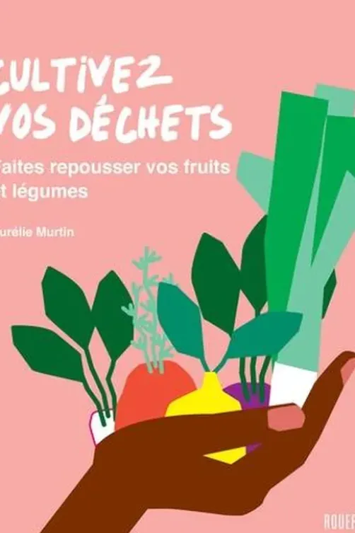 Cultivez vos déchets. Faites repousser vos fruits et légumes, Aurélie Murtin