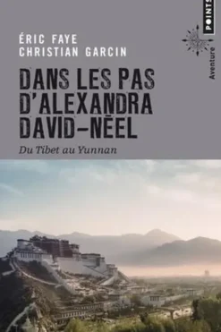 Dans les pas d'Alexandra David-Néel. Du Tibet au Yunnan, Eric Faye