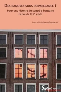 Des banques sous surveillance ? Pour une histoire du contrôle bancaire depuis le XIXe siècle, Jean-Luc Mastin