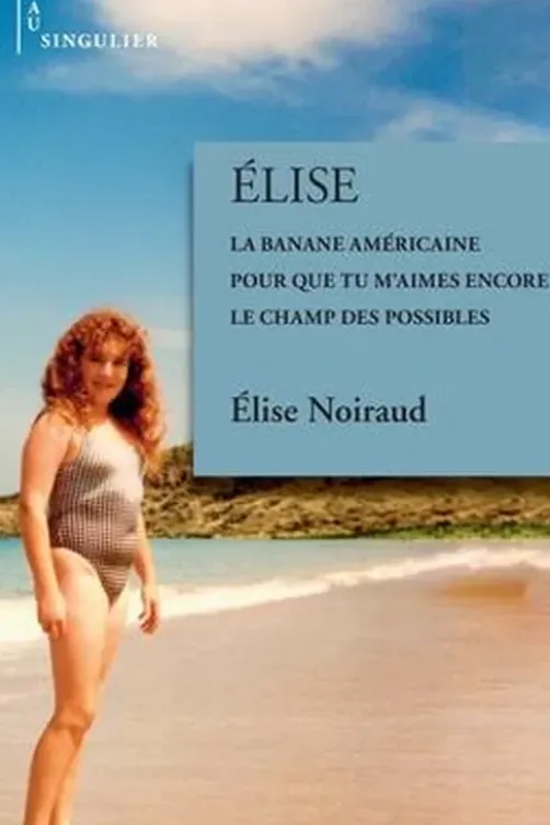 Elise. La banale américaine ; Pour que tu m'aimes encore ; Le champ des possibles, Elise Noiraud