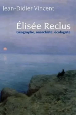 Elisée Reclus. Géographe, anarchiste, écologiste, Jean-Didier Vincent