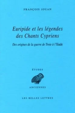 Euripide et les légendes des Chants Cypriens. Des origines de la guerre de Troie à l'Iliade, François Jouan