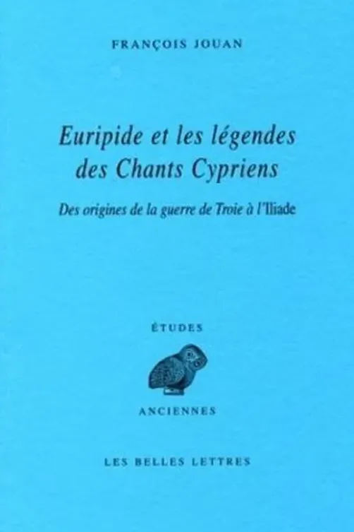 Euripide et les légendes des Chants Cypriens. Des origines de la guerre de Troie à l'Iliade, François Jouan
