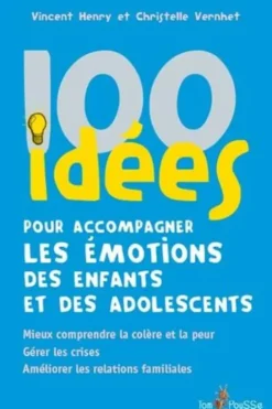 100 idées pour accompagner les émotions des enfants et des adolescents. Mieux comprendre la colère et la peur. Gérer les crises. Améliorer les relations familiales, Vincent Henry