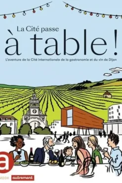 La Cité passe à table ! L'aventure de la Cité internationale de la gastronomie et du vin de Dijon, Benjamin Sirom