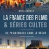 La France des films & séries cultes. 80 promenades dans le décor, Marc Lemonier
