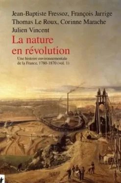 La nature en révolution. Volume 1, Histoire environnementale de la France, 1780-1870, Jean-Baptiste Fressoz