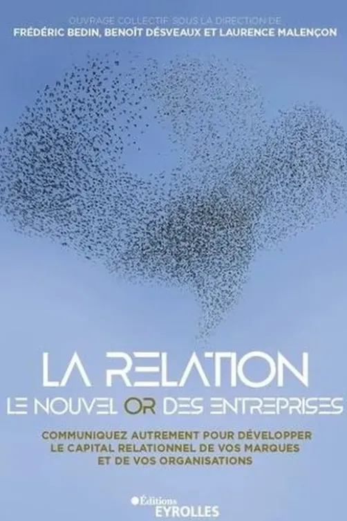 La relation, le nouvel or des entreprises. Communiquez autrement pour développer le capital relationnel de vos marques et de vos organisations, Frédéric Bedin