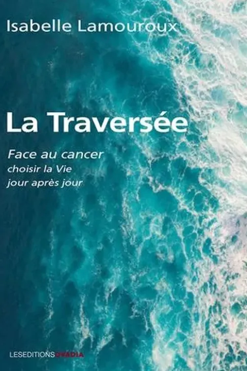 La traversée. Face au cancer, choisir la vie jour après jour, Isabelle Lamouroux