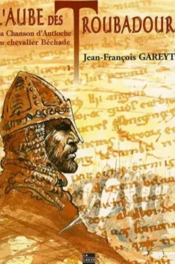 L'aube des troubadours. La Chanson d'Antioche du chevalier Béchaude, Jean-François Gareyte