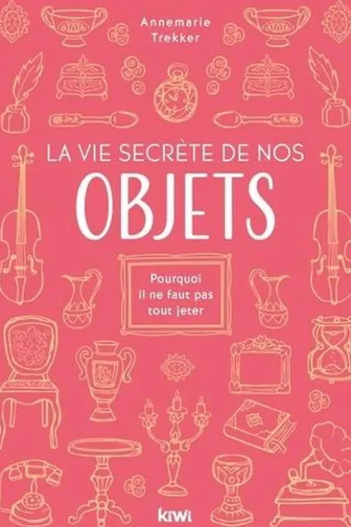 La vie secrète de nos objets. Pourquoi il ne faut pas tout jeter, Annemarie Trekker