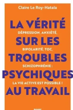 La vérité sur les troubles psychiques au travail. Dépression, anxiété, bipolarité, TOC, schizophrénie : la vie active est possible !, Claire Le Roy-Hatala