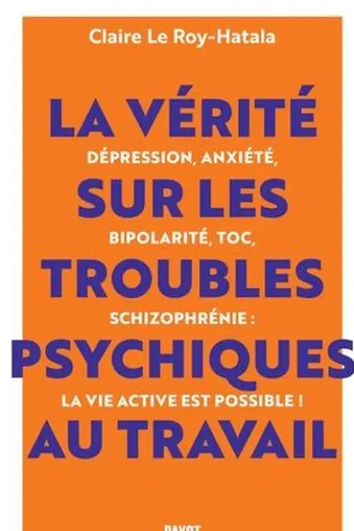 La vérité sur les troubles psychiques au travail. Dépression, anxiété, bipolarité, TOC, schizophrénie : la vie active est possible !, Claire Le Roy-Hatala
