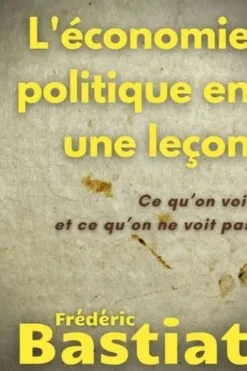 L'économie politique en une leçon. Ce qu'on voit et ce qu'on ne voit pas, Frédéric Bastiat
