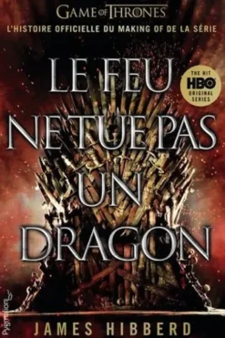 Le feu ne tue pas un dragon. Game of Thrones, l'histoire inédite et officielle d la série TV épique, James Hibberd