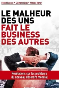 Le malheur des uns fait le business des autres. Révélations sur les profiteurs du nouveau désordre mondial, Benoît Faucon