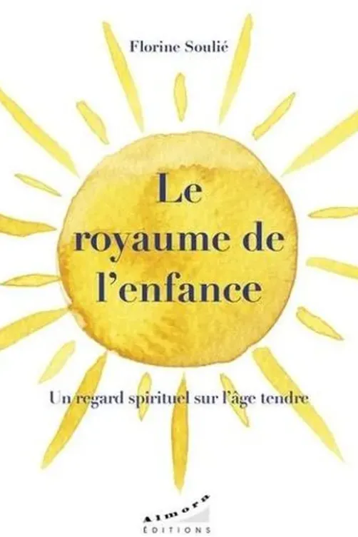 Le royaume de l'enfance. Un regard spirituel sur l'âge tendre, Florine Soulié