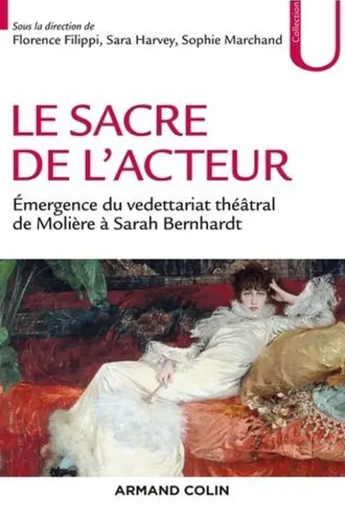 Le sacre de l'acteur. Emergence du vedettariat théâtral de Molière à Sarah Bernhardt, Florence Filippi