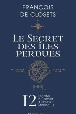 Le secret des îles perdues. 12 leçons d'histoire à échelle minuscule, François de Closets