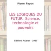 LES LOGIQUES DU FUTUR. Science, technologie et pouvoirs, Pierre Papon