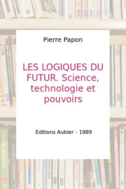 LES LOGIQUES DU FUTUR. Science, technologie et pouvoirs, Pierre Papon