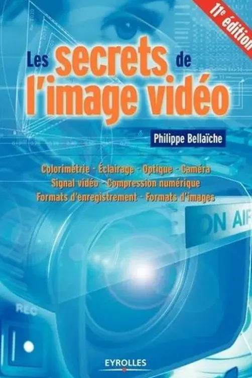 Les secrets de l'image vidéo. Colorimétrie, éclairage, optique, caméra, signal vidéo, compression numérique, formats d'enregistrement, formats d'images, 11e édition, Philippe Bellaïche