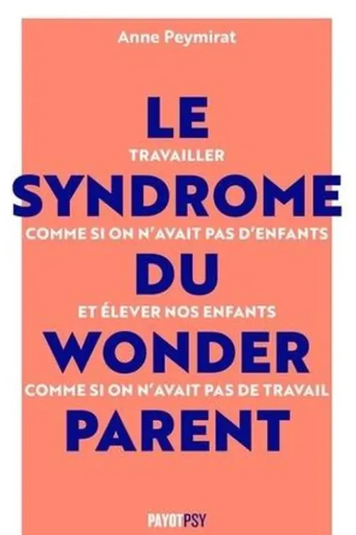 Le syndrome du Wonderparent. Travailler comme si on n'avait pas d'enfants et élever nos enfants comme si on n'avait pas de travail, Anne Peymirat
