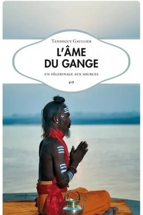 L’âme du Gange. Un pèlerinage aux sources, Tanneguy Gaulier