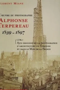 L'oeuvre du photographe Alphonse Terpereau 1839 - 1897. Aux origines de la photographie d'architecture en Gironde et dans le Midi de la France, Florent Miane