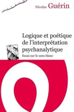 Logique et poétique de l'interprétation psychanalytique. Essai sur le sens blanc, Nicolas Guérin