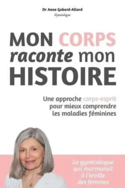 Mon corps raconte mon histoire. Une approche corps-esprit pour mieux comprendre les maladies féminines, Anne Gabard-Allard