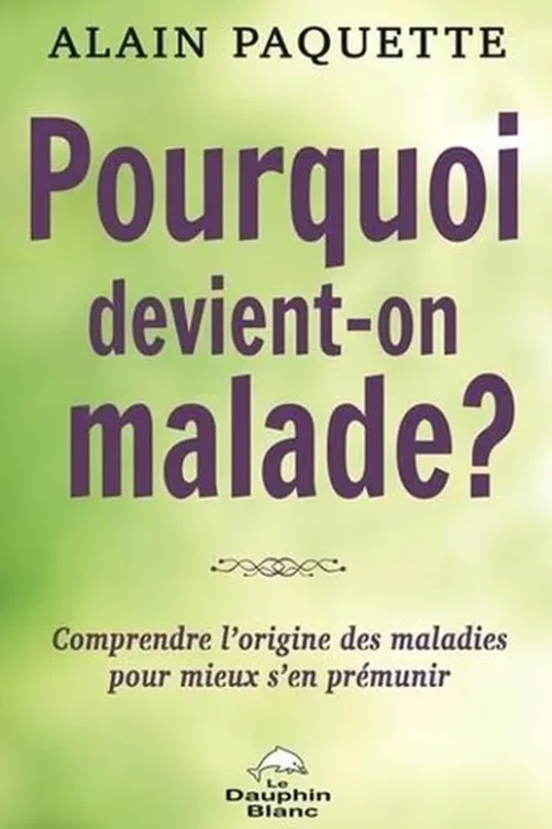 Pourquoi devient-on malade ? Comprendre l'origine des maladies pour mieux s'en prémunir, Alain Paquette