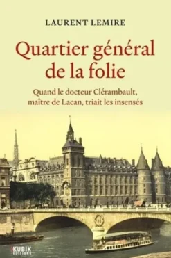 Quartier général de la folie. Quand le docteur Clérambault, maître de Lacan, triait les insensés, Laurent Lemire