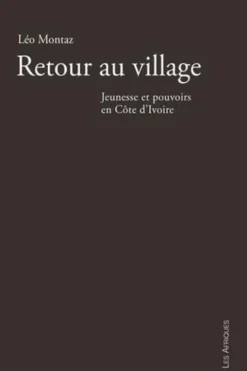 Retour au village. Jeunesse et pouvoirs en Côte d'Ivoire, Léo Montaz