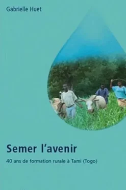 Semer l'avenir : 40 ans de formation rurale à Tami, Togo, Gabrielle Huet