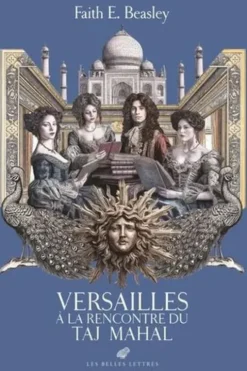 Versailles à la rencontre du Taj Mahal. Conversations éclairées sur l'Inde au temps du Roi-Soleil, Faith E. Beasley